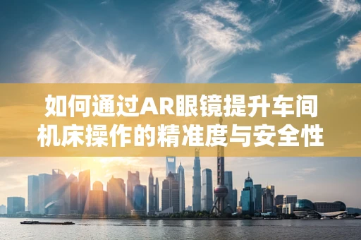 如何通过AR眼镜提升车间机床操作的精准度与安全性？