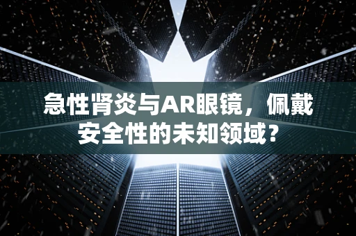 急性肾炎与AR眼镜，佩戴安全性的未知领域？