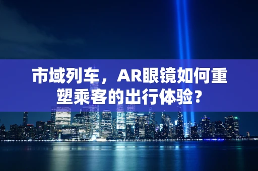 市域列车，AR眼镜如何重塑乘客的出行体验？