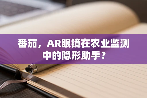 番茄，AR眼镜在农业监测中的隐形助手？