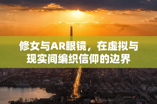 修女与AR眼镜，在虚拟与现实间编织信仰的边界