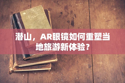 潜山，AR眼镜如何重塑当地旅游新体验？