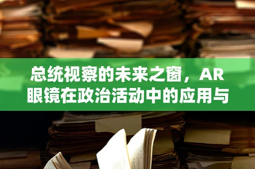 总统视察的未来之窗，AR眼镜在政治活动中的应用与挑战