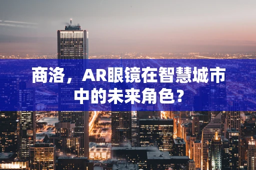 商洛，AR眼镜在智慧城市中的未来角色？
