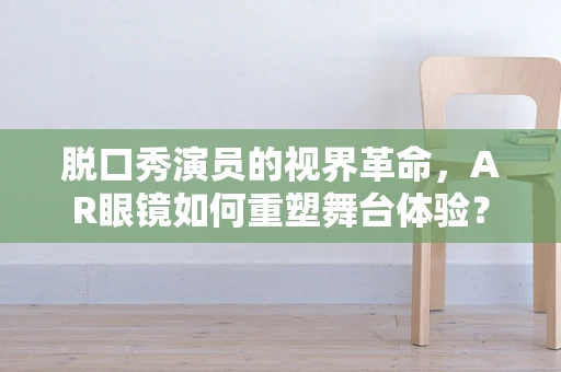 脱口秀演员的视界革命，AR眼镜如何重塑舞台体验？