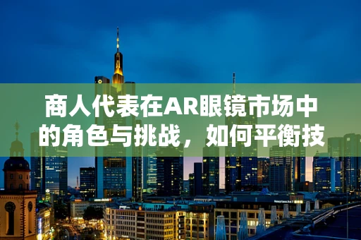 商人代表在AR眼镜市场中的角色与挑战，如何平衡技术与商业的双重需求？
