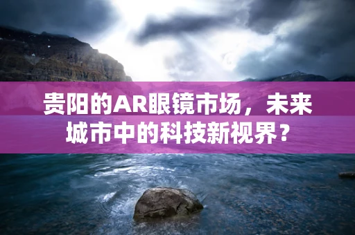 贵阳的AR眼镜市场，未来城市中的科技新视界？