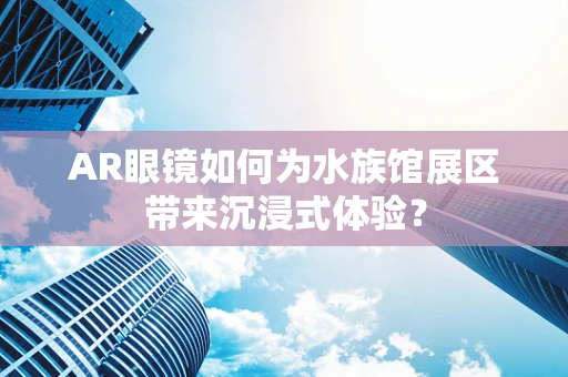 AR眼镜如何为水族馆展区带来沉浸式体验？