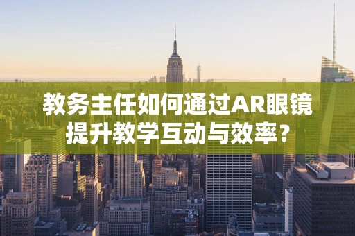 教务主任如何通过AR眼镜提升教学互动与效率？