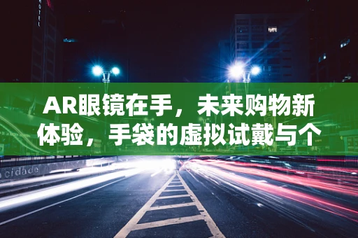 AR眼镜在手，未来购物新体验，手袋的虚拟试戴与个性化定制
