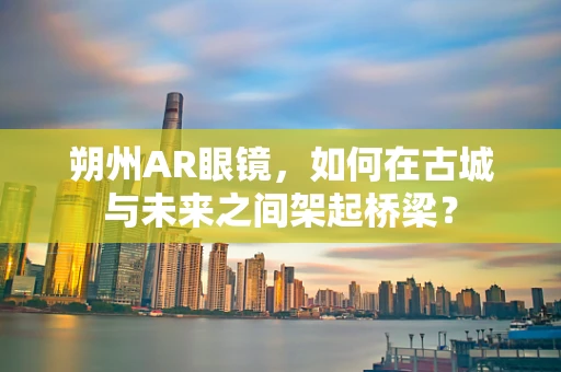 朔州AR眼镜，如何在古城与未来之间架起桥梁？