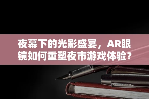 夜幕下的光影盛宴，AR眼镜如何重塑夜市游戏体验？