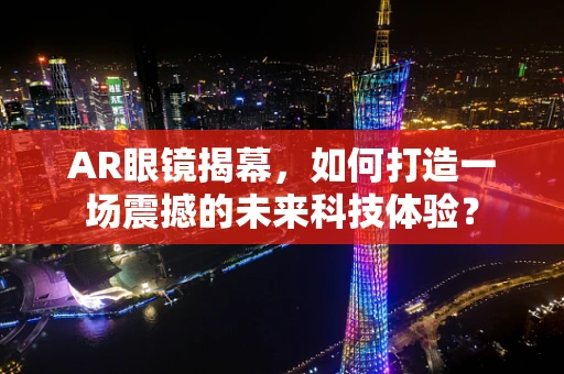 AR眼镜揭幕，如何打造一场震撼的未来科技体验？