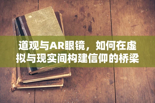 道观与AR眼镜，如何在虚拟与现实间构建信仰的桥梁？