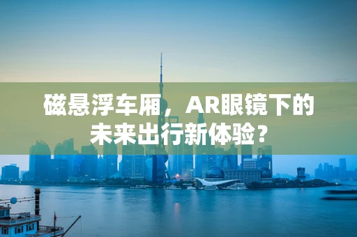 磁悬浮车厢，AR眼镜下的未来出行新体验？