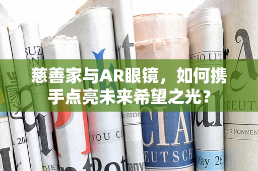 慈善家与AR眼镜，如何携手点亮未来希望之光？