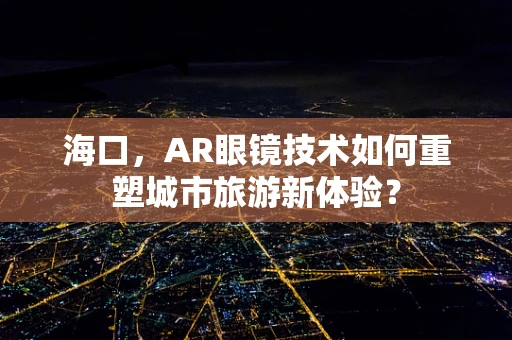 海口，AR眼镜技术如何重塑城市旅游新体验？