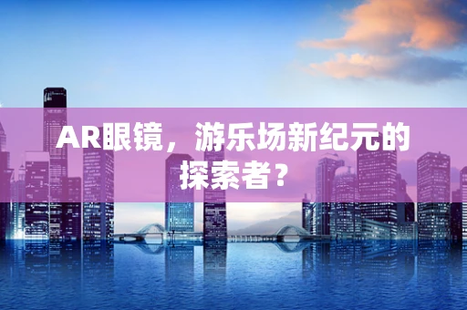 AR眼镜，游乐场新纪元的探索者？