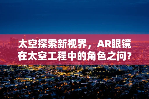 太空探索新视界，AR眼镜在太空工程中的角色之问？
