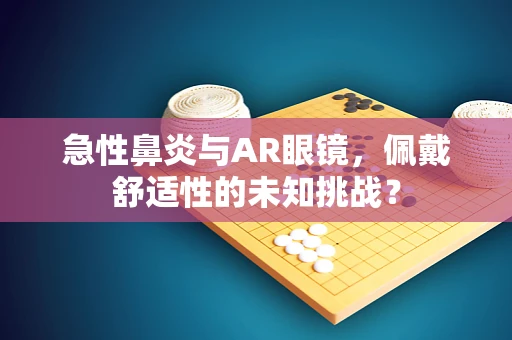 急性鼻炎与AR眼镜，佩戴舒适性的未知挑战？
