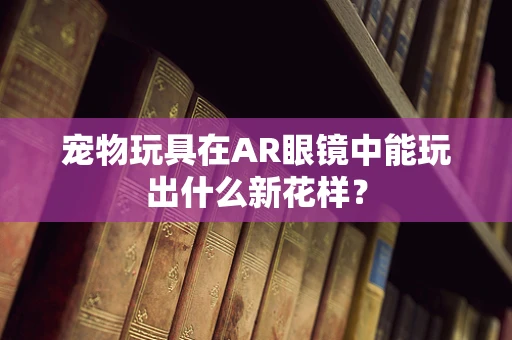 宠物玩具在AR眼镜中能玩出什么新花样？
