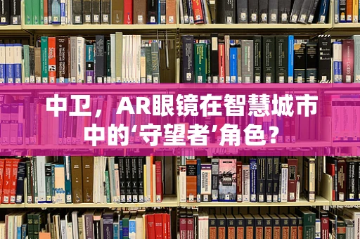 中卫，AR眼镜在智慧城市中的‘守望者’角色？