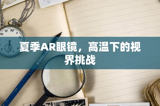夏季AR眼镜，高温下的视界挑战