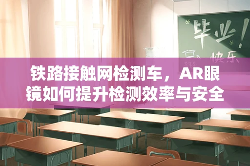 铁路接触网检测车，AR眼镜如何提升检测效率与安全？