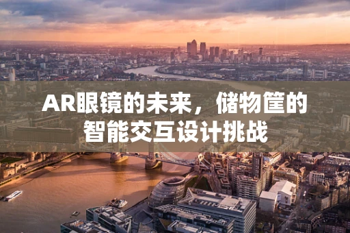 AR眼镜的未来，储物筐的智能交互设计挑战