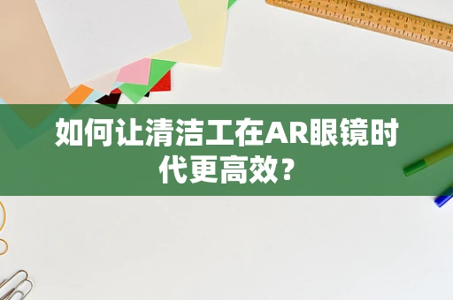如何让清洁工在AR眼镜时代更高效？
