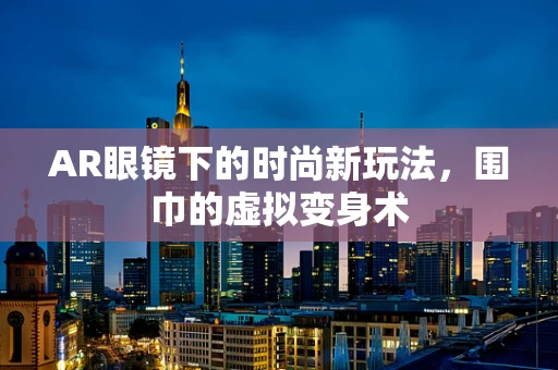 AR眼镜下的时尚新玩法，围巾的虚拟变身术