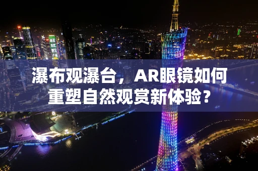 瀑布观瀑台，AR眼镜如何重塑自然观赏新体验？