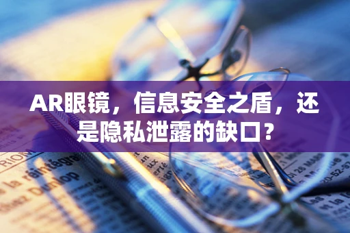 AR眼镜，信息安全之盾，还是隐私泄露的缺口？