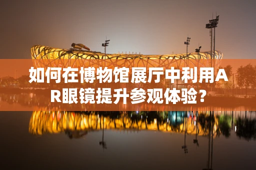 如何在博物馆展厅中利用AR眼镜提升参观体验？