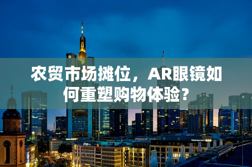 农贸市场摊位，AR眼镜如何重塑购物体验？