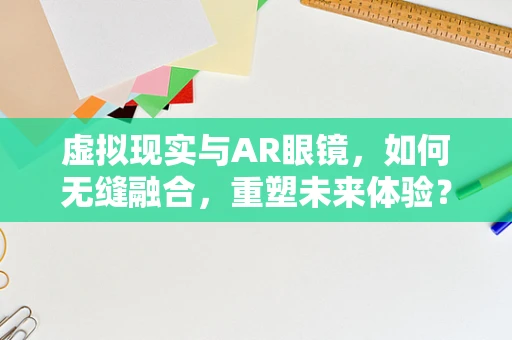 虚拟现实与AR眼镜，如何无缝融合，重塑未来体验？