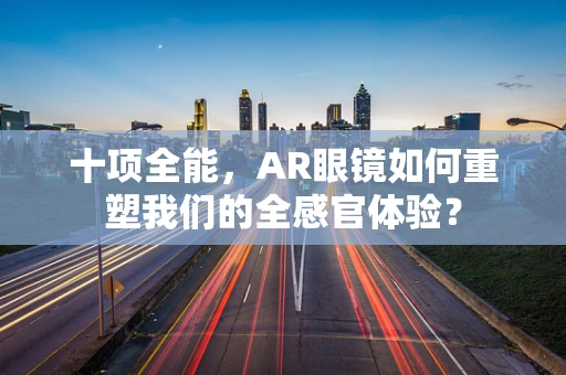 十项全能，AR眼镜如何重塑我们的全感官体验？