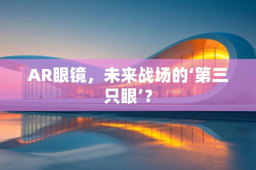 AR眼镜，未来战场的‘第三只眼’？