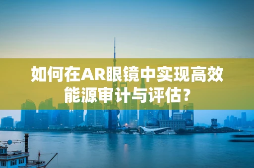 如何在AR眼镜中实现高效能源审计与评估？