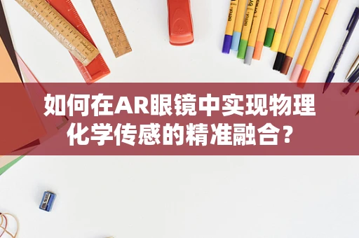 如何在AR眼镜中实现物理化学传感的精准融合？