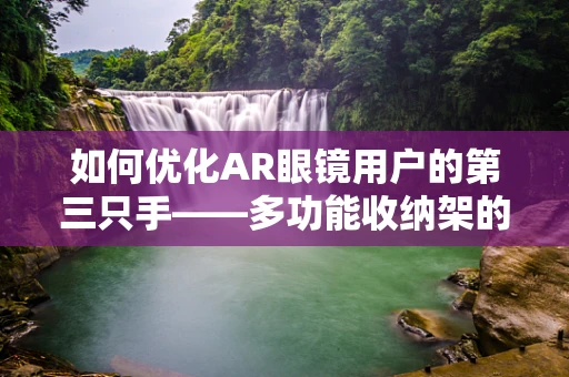 如何优化AR眼镜用户的第三只手——多功能收纳架的革新设计？