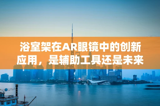 浴室架在AR眼镜中的创新应用，是辅助工具还是未来趋势？