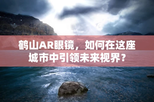 鹤山AR眼镜，如何在这座城市中引领未来视界？