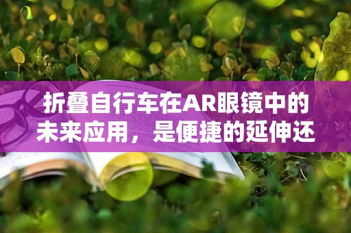 折叠自行车在AR眼镜中的未来应用，是便捷的延伸还是技术障碍？