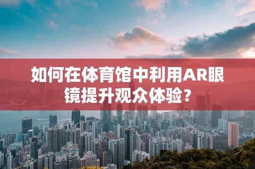 如何在体育馆中利用AR眼镜提升观众体验？