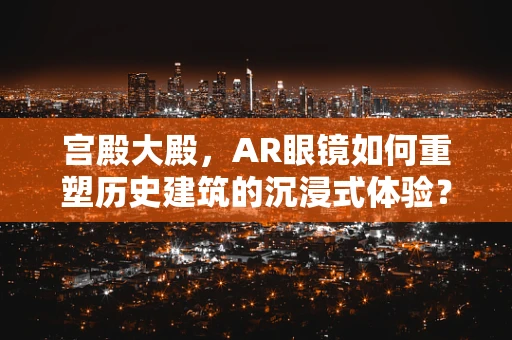 宫殿大殿，AR眼镜如何重塑历史建筑的沉浸式体验？