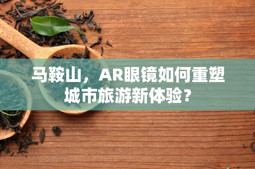 马鞍山，AR眼镜如何重塑城市旅游新体验？