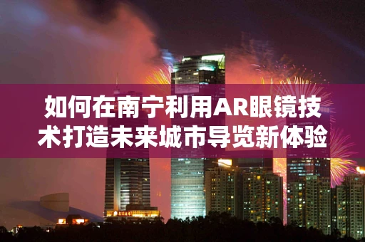 如何在南宁利用AR眼镜技术打造未来城市导览新体验？