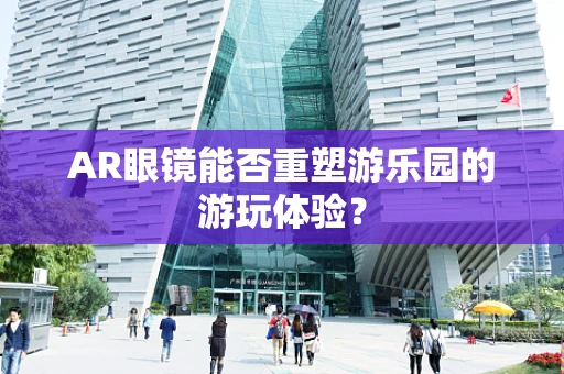 AR眼镜能否重塑游乐园的游玩体验？