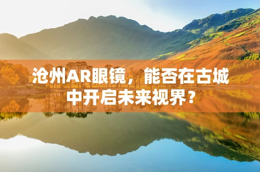 沧州AR眼镜，能否在古城中开启未来视界？